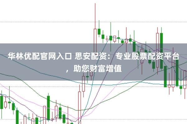 华林优配官网入口 思安配资：专业股票配资平台，助您财富增值