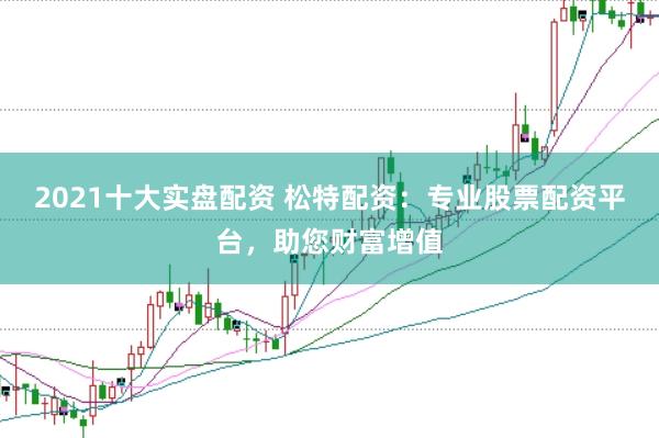 2021十大实盘配资 松特配资：专业股票配资平台，助您财富增值