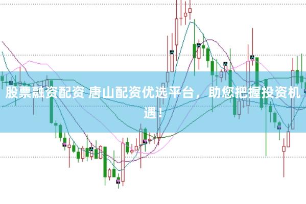 股票融资配资 唐山配资优选平台,助您把握投资机遇!