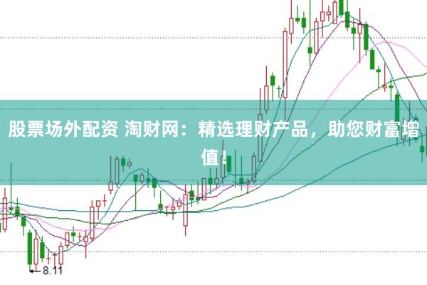 股票场外配资 淘财网：精选理财产品，助您财富增值！
