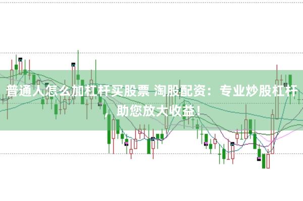 普通人怎么加杠杆买股票 淘股配资:专业炒股杠杆,助您放大收益!