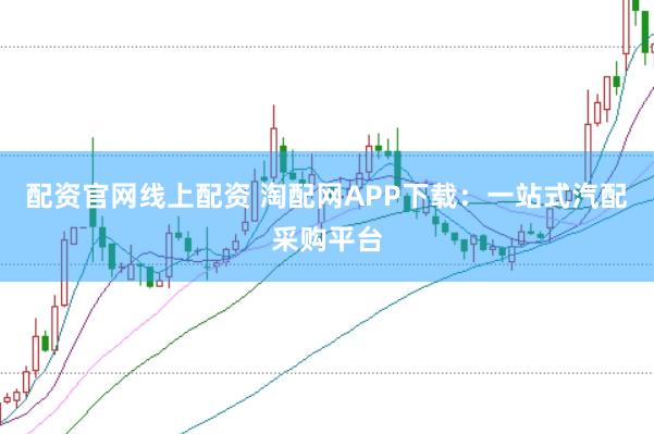 配资官网线上配资 淘配网APP下载:一站式汽配采购平台