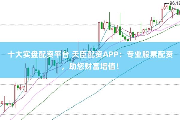 十大实盘配资平台 天臣配资APP:专业股票配资,助您财富增值!
