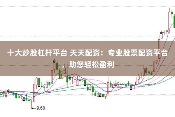 十大炒股杠杆平台 天天配资:专业股票配资平台,助您轻松盈利