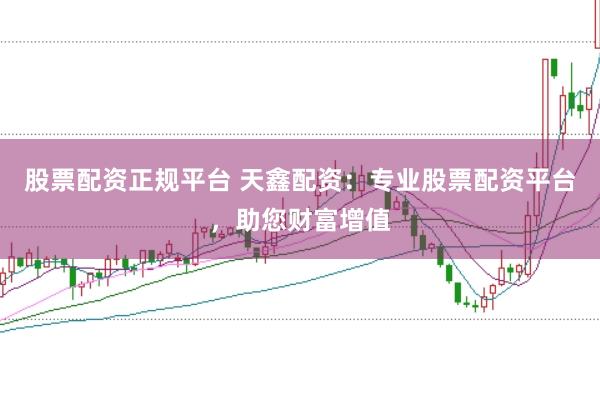 股票配资正规平台 天鑫配资：专业股票配资平台，助您财富增值
