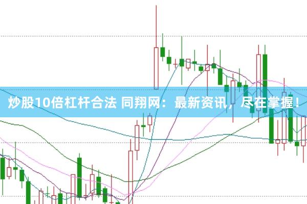 炒股10倍杠杆合法 同翔网：最新资讯，尽在掌握！