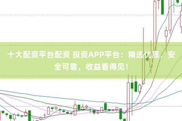 十大配资平台配资 投资APP平台:精选优质,安全可靠,收益看得见!