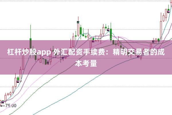杠杆炒股app 外汇配资手续费：精明交易者的成本考量