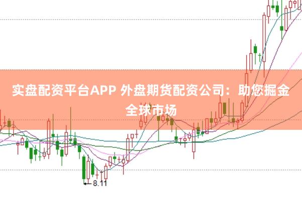 实盘配资平台APP 外盘期货配资公司:助您掘金全球市场