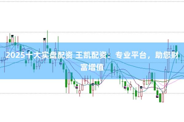 2025十大实盘配资 王凯配资:专业平台,助您财富增值