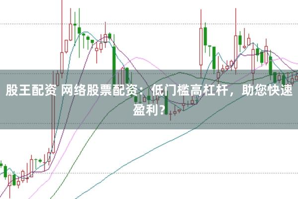 股王配资 网络股票配资：低门槛高杠杆，助您快速盈利？