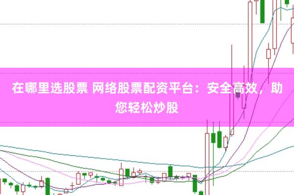 在哪里选股票 网络股票配资平台:安全高效,助您轻松炒股