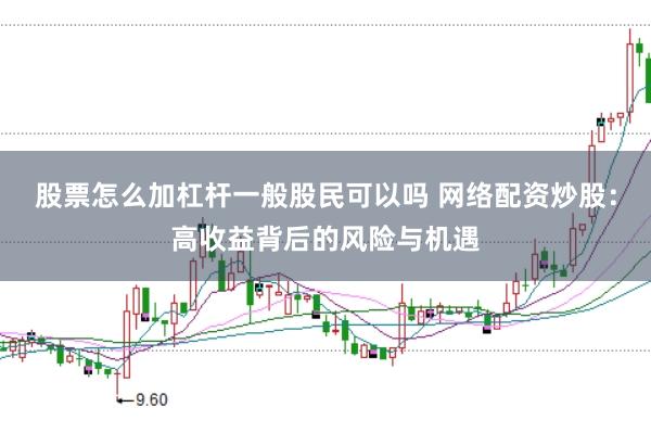股票怎么加杠杆一般股民可以吗 网络配资炒股:高收益背后的风险与机遇