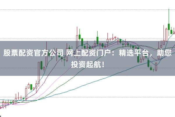 股票配资官方公司 网上配资门户:精选平台,助您投资起航!