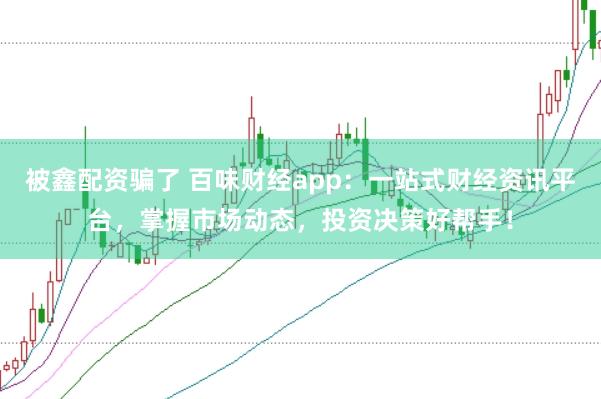 被鑫配资骗了 百味财经app：一站式财经资讯平台，掌握市场动态，投资决策好帮手！
