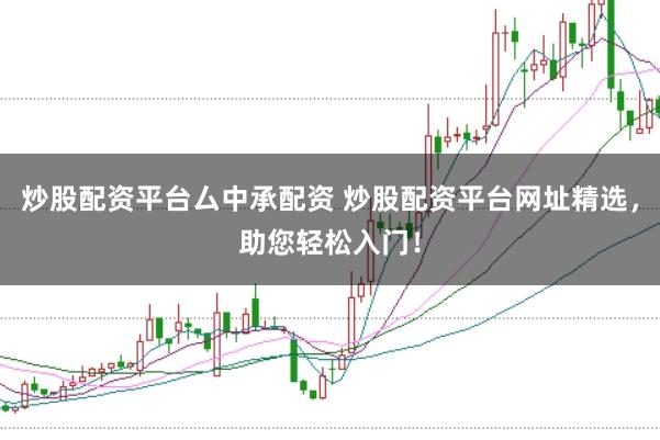 炒股配资平台厶中承配资 炒股配资平台网址精选,助您轻松入门!
