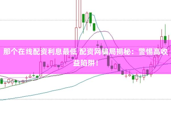那个在线配资利息最低 配资网骗局揭秘:警惕高收益陷阱!