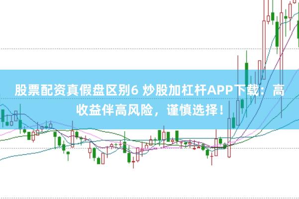股票配资真假盘区别6 炒股加杠杆APP下载:高收益伴高风险,谨慎选择!