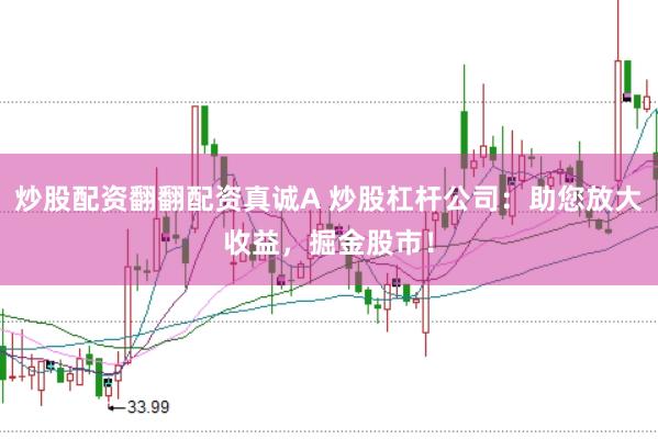 炒股配资翻翻配资真诚A 炒股杠杆公司：助您放大收益，掘金股市！