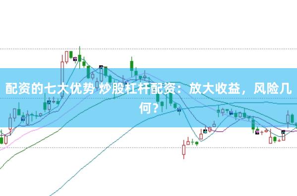 配资的七大优势 炒股杠杆配资:放大收益,风险几何?