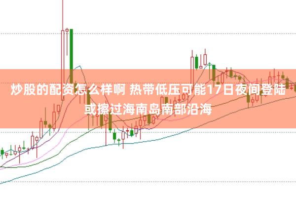 炒股的配资怎么样啊 热带低压可能17日夜间登陆或擦过海南岛南部沿海