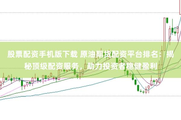 股票配资手机版下载 原油期货配资平台排名:揭秘顶级配资服务,助力投资者稳健盈利