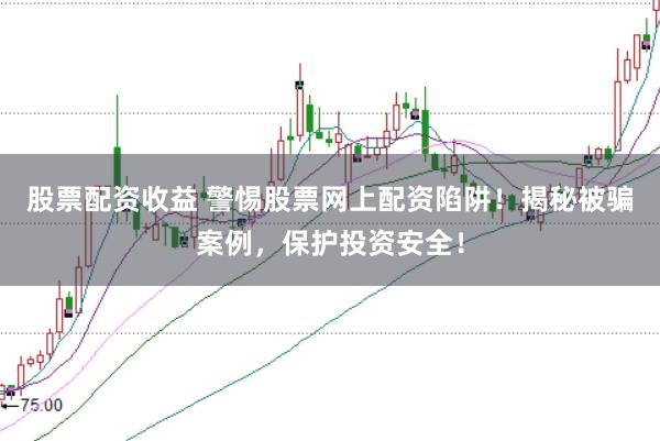 股票配资收益 警惕股票网上配资陷阱！揭秘被骗案例，保护投资安全！