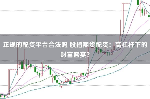 正规的配资平台合法吗 股指期货配资:高杠杆下的财富盛宴?