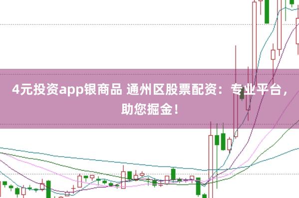 4元投资app银商品 通州区股票配资：专业平台，助您掘金！