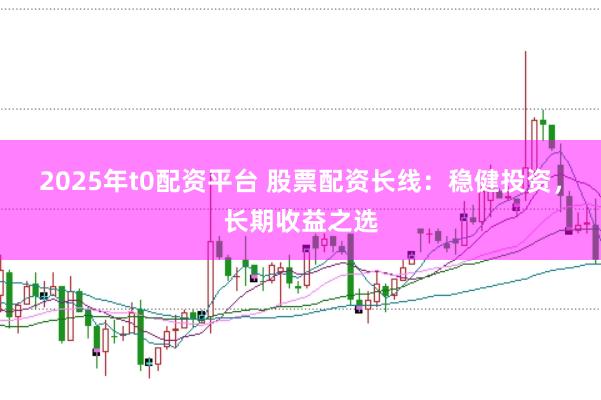 2025年t0配资平台 股票配资长线:稳健投资,长期收益之选