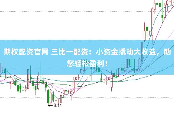 期权配资官网 三比一配资:小资金撬动大收益,助您轻松盈利!