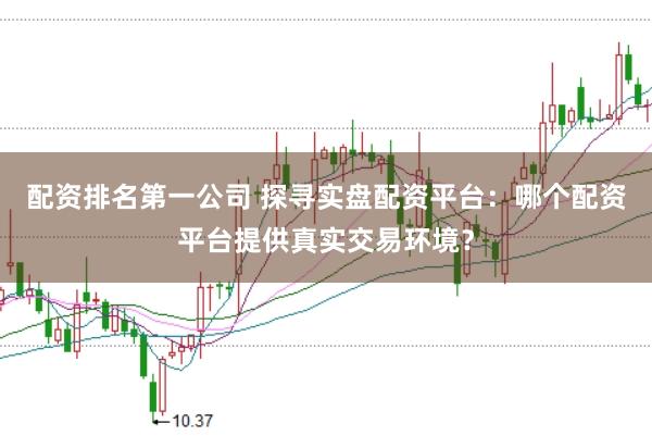 配资排名第一公司 探寻实盘配资平台：哪个配资平台提供真实交易环境？