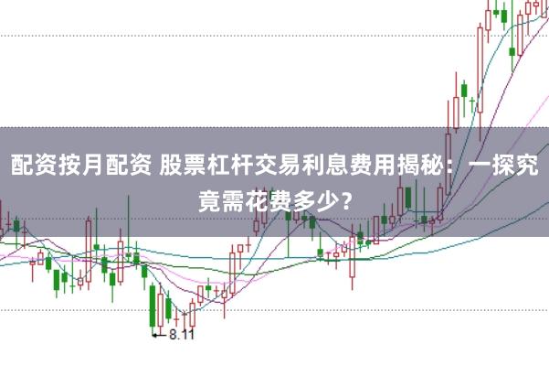 配资按月配资 股票杠杆交易利息费用揭秘:一探究竟需花费多少?