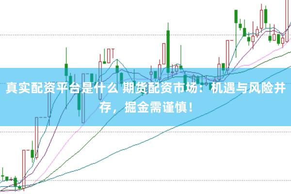 真实配资平台是什么 期货配资市场：机遇与风险并存，掘金需谨慎！