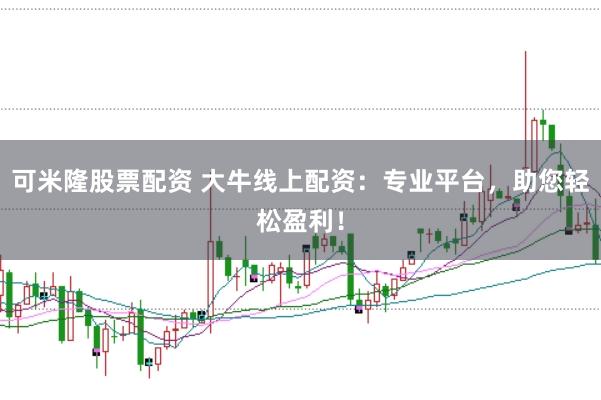 可米隆股票配资 大牛线上配资:专业平台,助您轻松盈利!