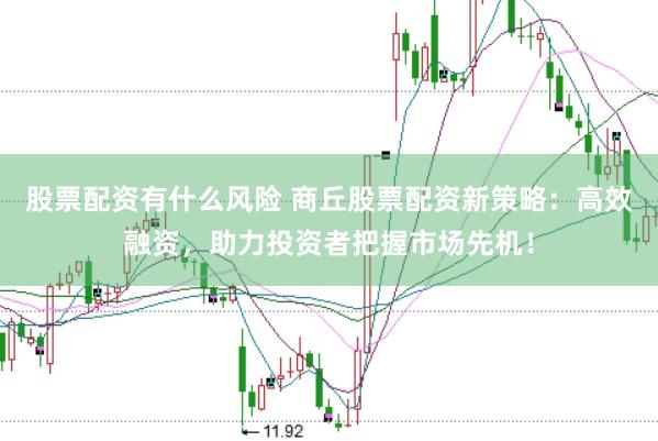 股票配资有什么风险 商丘股票配资新策略：高效融资，助力投资者把握市场先机！