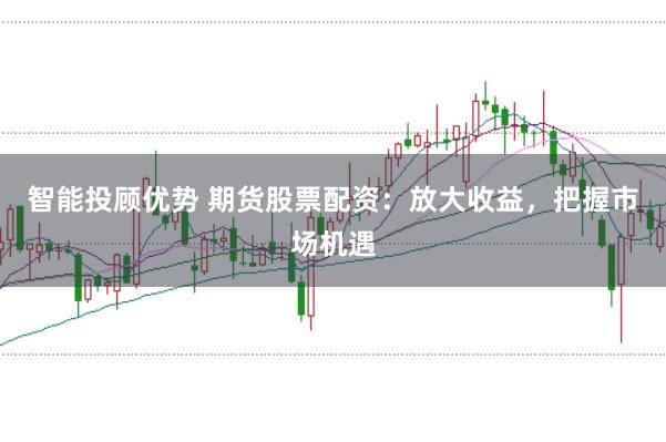 智能投顾优势 期货股票配资:放大收益,把握市场机遇