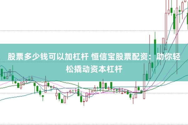 股票多少钱可以加杠杆 恒信宝股票配资:助你轻松撬动资本杠杆