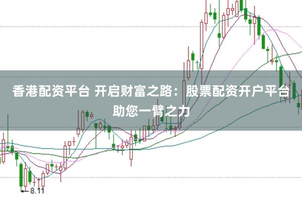 香港配资平台 开启财富之路：股票配资开户平台助您一臂之力