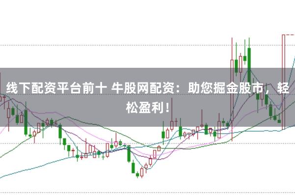 线下配资平台前十 牛股网配资：助您掘金股市，轻松盈利！
