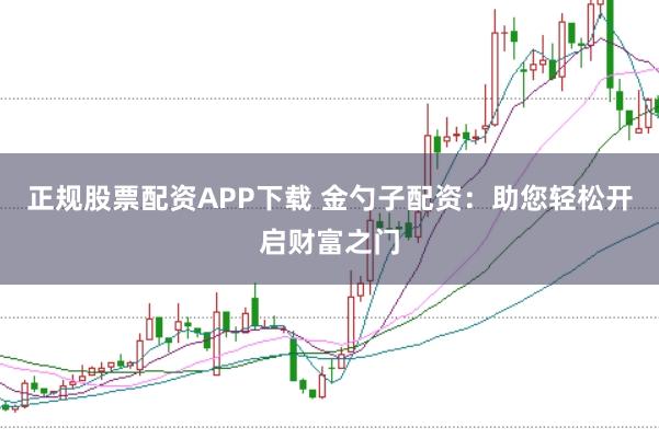 正规股票配资APP下载 金勺子配资：助您轻松开启财富之门
