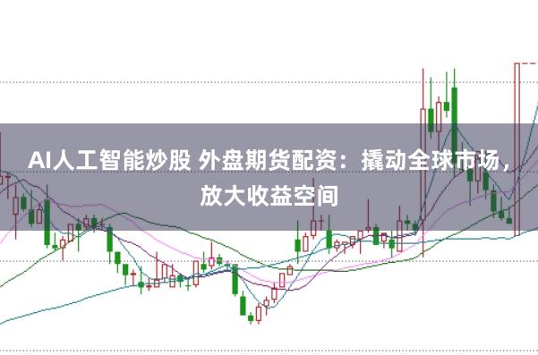 AI人工智能炒股 外盘期货配资:撬动全球市场,放大收益空间