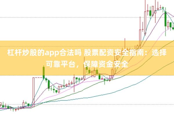 杠杆炒股的app合法吗 股票配资安全指南:选择可靠平台,保障资金安全