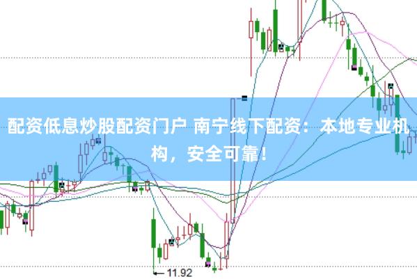 配资低息炒股配资门户 南宁线下配资：本地专业机构，安全可靠！