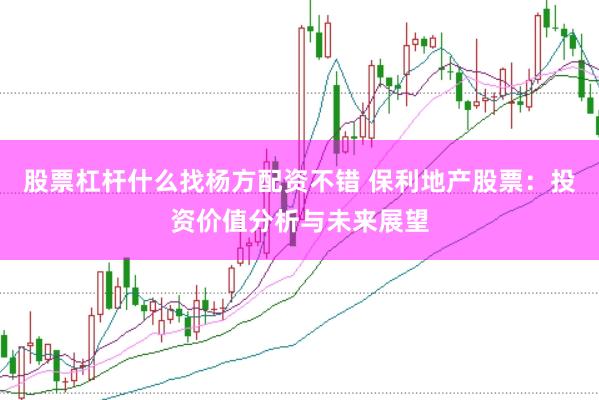 股票杠杆什么找杨方配资不错 保利地产股票:投资价值分析与未来展望