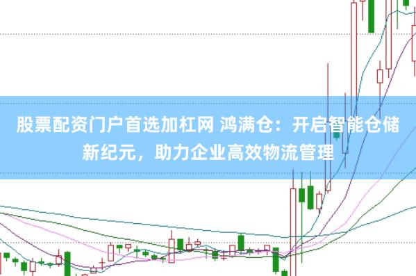 股票配资门户首选加杠网 鸿满仓:开启智能仓储新纪元,助力企业高效物流管理