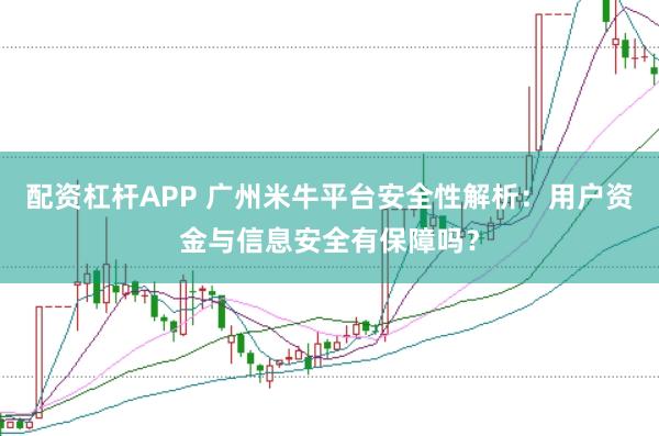 配资杠杆APP 广州米牛平台安全性解析:用户资金与信息安全有保障吗?