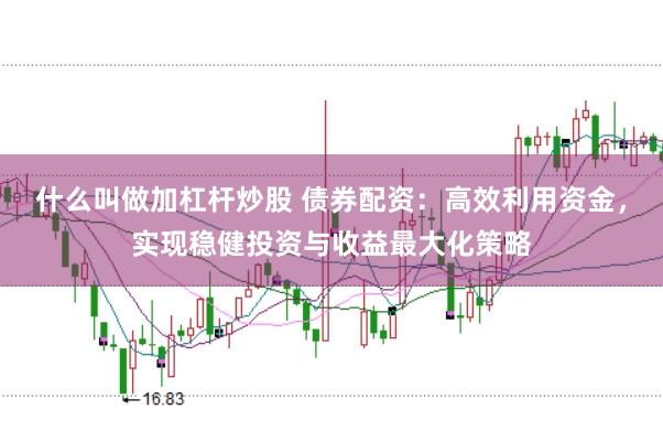 什么叫做加杠杆炒股 债券配资:高效利用资金,实现稳健投资与收益最大化策略