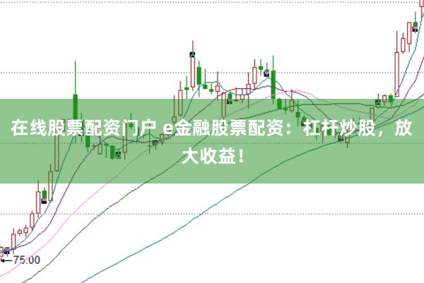 在线股票配资门户 e金融股票配资:杠杆炒股,放大收益!