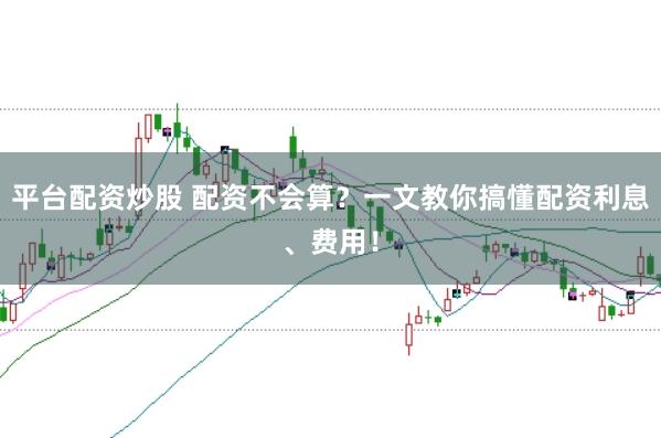 平台配资炒股 配资不会算?一文教你搞懂配资利息、费用!